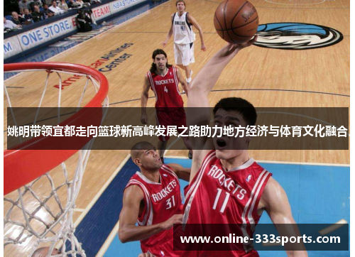 姚明带领宜都走向篮球新高峰发展之路助力地方经济与体育文化融合