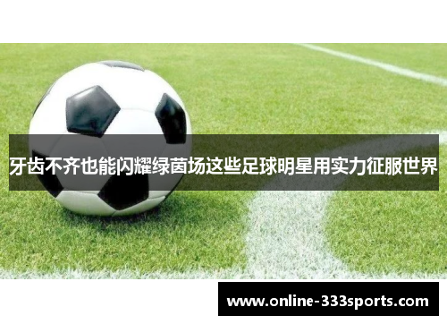 牙齿不齐也能闪耀绿茵场这些足球明星用实力征服世界