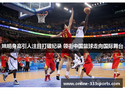 姚明身高引人注目打破纪录 领衔中国篮球走向国际舞台