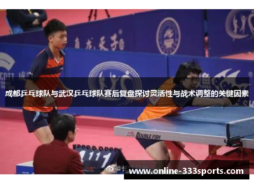 成都乒乓球队与武汉乒乓球队赛后复盘探讨灵活性与战术调整的关键因素