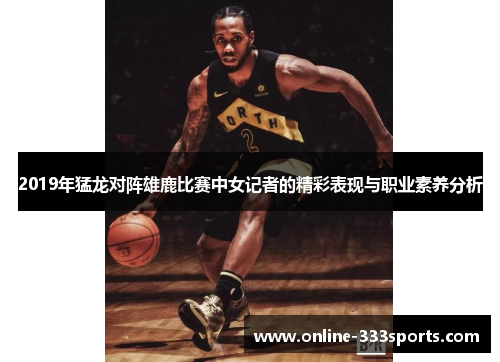 2019年猛龙对阵雄鹿比赛中女记者的精彩表现与职业素养分析