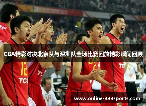 CBA精彩对决北京队与深圳队全场比赛回放精彩瞬间回顾