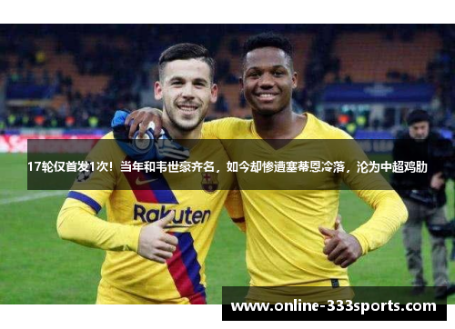 17轮仅首发1次！当年和韦世豪齐名，如今却惨遭塞蒂恩冷落，沦为中超鸡肋