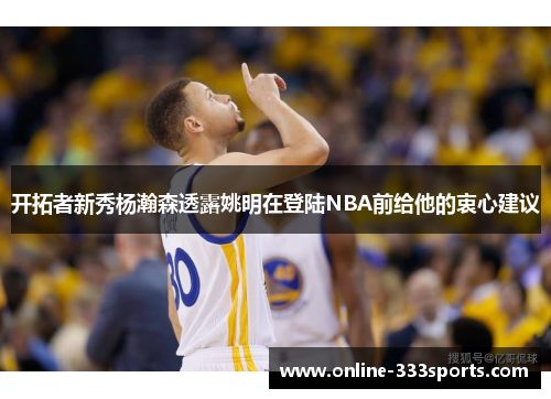开拓者新秀杨瀚森透露姚明在登陆NBA前给他的衷心建议