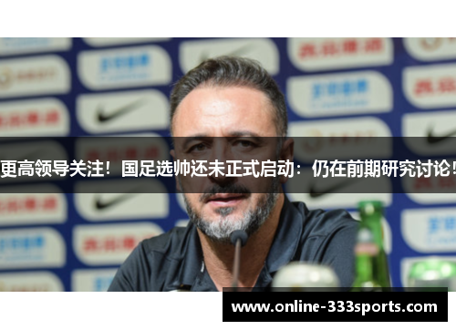 更高领导关注！国足选帅还未正式启动：仍在前期研究讨论！