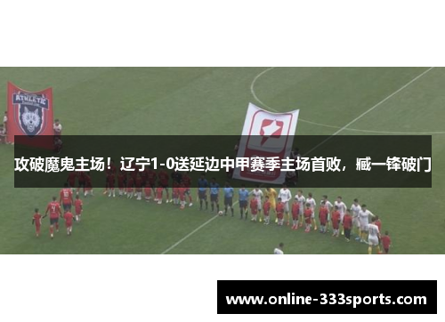 攻破魔鬼主场！辽宁1-0送延边中甲赛季主场首败，臧一锋破门